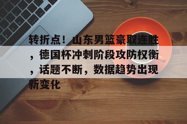 完美体育平台官网-转折点！山东男篮豪取连胜，德国杯冲刺阶段攻防权衡，话题不断，数据趋势出现新变化